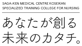 SAGA-KEN MEDICAL CENTRE KOSEIKAN SPECIALIZED TRAINING COLLEGE FOR NURSING あなたが創る 未来のカタチ。